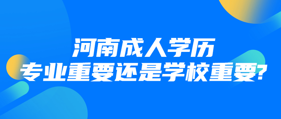 河南成人学历专业重要还是学校重要?