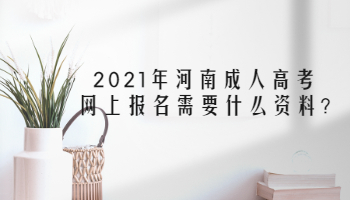 2021年河南成人高考网上报名需要什么资料?