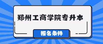 郑州工商学院专升本报名条件是什么？