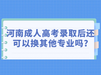 河南成人高考录取后还可以换其他专业吗?