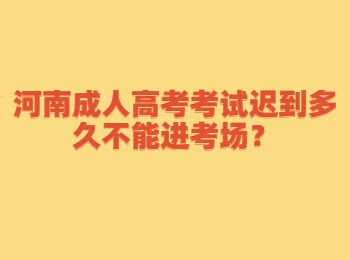 河南成人高考考试迟到多久不能进考场？