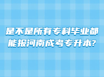 是不是所有专科毕业都能报河南成考专升本?