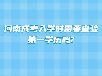 河南成考入学时需要查验第一学历吗?