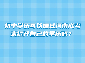 初中学历可以通过河南成考来提升自己的学历吗？