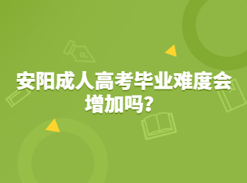 安阳成人高考毕业难度会增加吗？