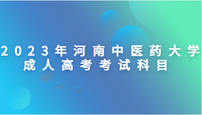  2023年河南中医药大学成人高考考试科目